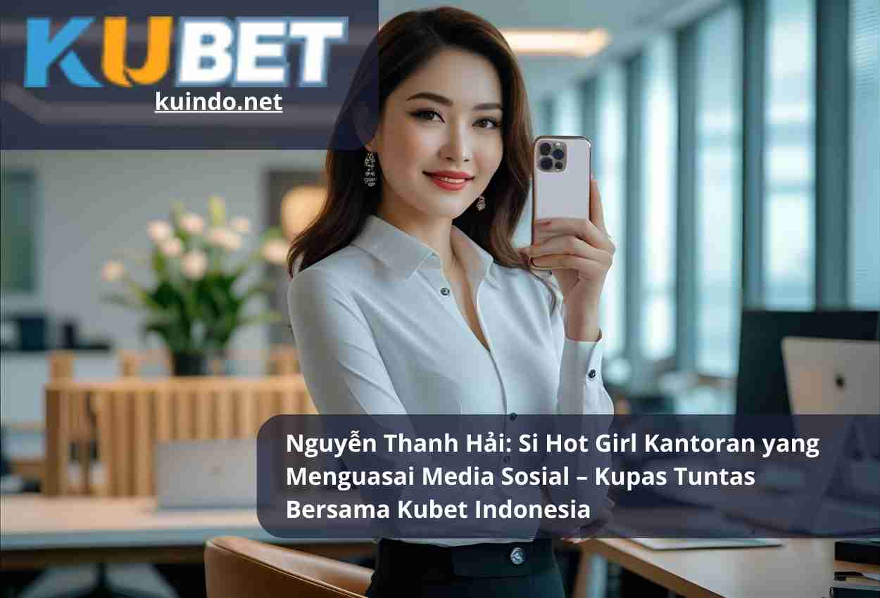 Nguyễn Thanh Hải: Si Hot Girl Kantoran yang Menguasai Media Sosial – Kupas Tuntas Bersama Kubet Indonesia