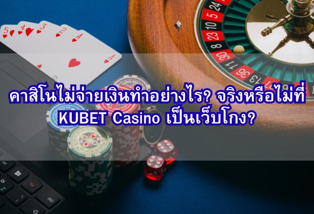 คาสิโนไม่จ่ายเงินทำอย่างไร? จริงหรือไม่ที่ KUBET Casino เป็นเว็บโกง?